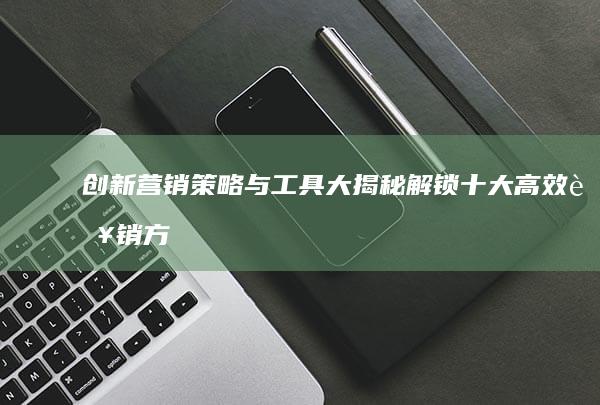 创新营销策略与工具大揭秘：解锁十大高效营销方法