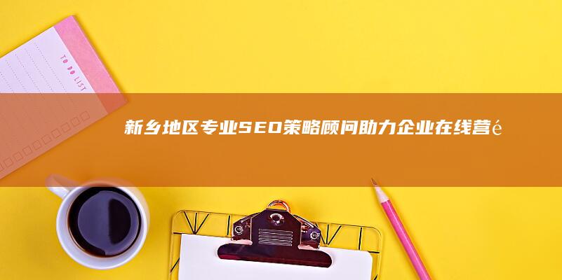 新乡地区专业SEO策略顾问：助力企业在线营销优化