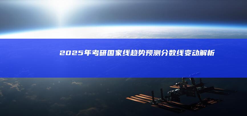 2025年考研国家线趋势预测：分数线变动解析与备考指南